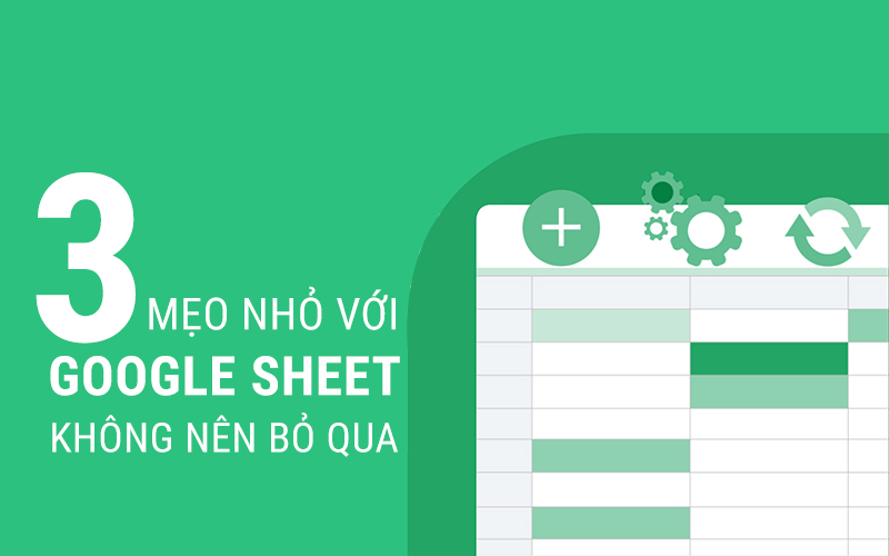 3 mẹo nhỏ với Google Sheets không nên bỏ qua